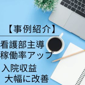 【事例紹介】看護部主導で稼働率アップ！入院収益4億円改善を実現した病院の経営改革とは？