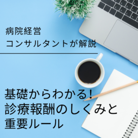 【病院経営コンサルタントが解説】基礎からわかる！診療報酬のしくみと重